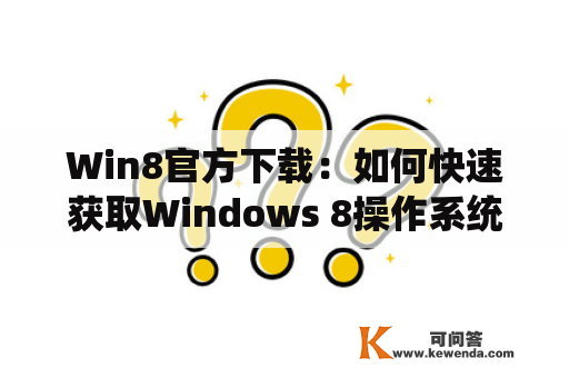 Win8官方下载：如何快速获取Windows 8操作系统安装文件？