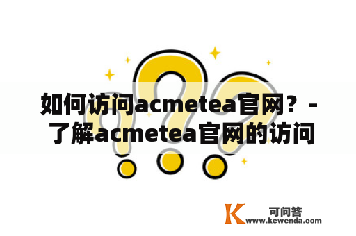 如何访问acmetea官网？- 了解acmetea官网的访问方式和使用方法