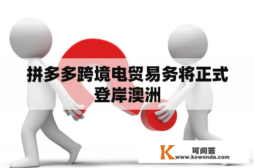 拼多多跨境电贸易务将正式登岸澳洲