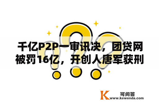 千亿P2P一审讯决，团贷网被罚16亿，开创人唐军获刑20年
