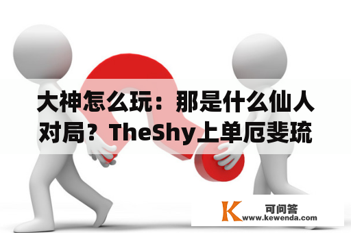 大神怎么玩：那是什么仙人对局？TheShy上单厄斐琉斯vs上单露露