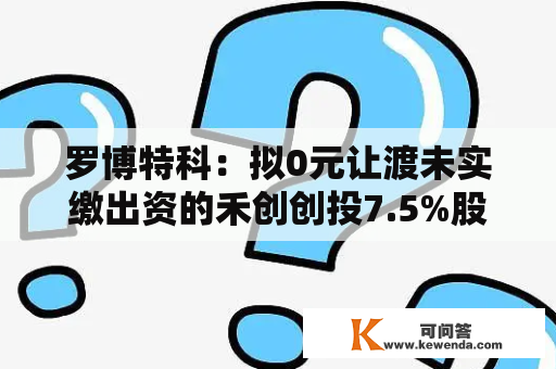 罗博特科：拟0元让渡未实缴出资的禾创创投7.5%股权