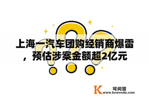 上海一汽车团购经销商爆雷，预估涉案金额超2亿元