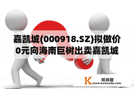 嘉凯城(000918.SZ)拟做价0元向海南巨树出卖嘉凯城商管深圳公司100%股权