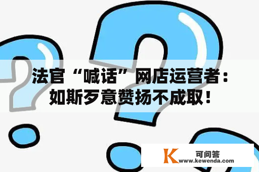 法官“喊话”网店运营者：如斯歹意赞扬不成取！