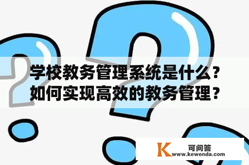 学校教务管理系统是什么？如何实现高效的教务管理？