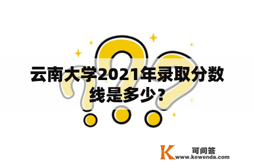 云南大学2021年录取分数线是多少？