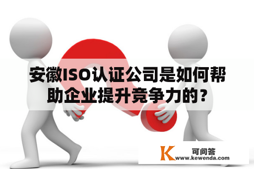 安徽ISO认证公司是如何帮助企业提升竞争力的？