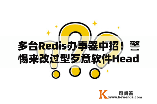 多台Redis办事器中招！警惕来改过型歹意软件HeadCrab的威胁