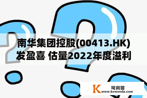 南华集团控股(00413.HK)发盈喜 估量2022年度溢利同比增加近100%