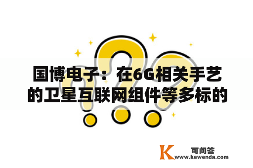 国博电子：在6G相关手艺的卫星互联网组件等多标的目的具备相关手艺储蓄