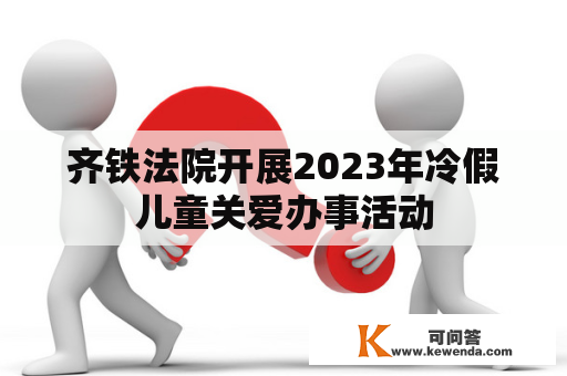 齐铁法院开展2023年冷假儿童关爱办事活动