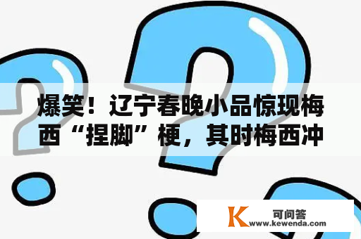 爆笑！辽宁春晚小品惊现梅西“捏脚”梗，其时梅西冲动得说了句..