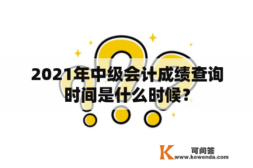 2021年中级会计成绩查询时间是什么时候？