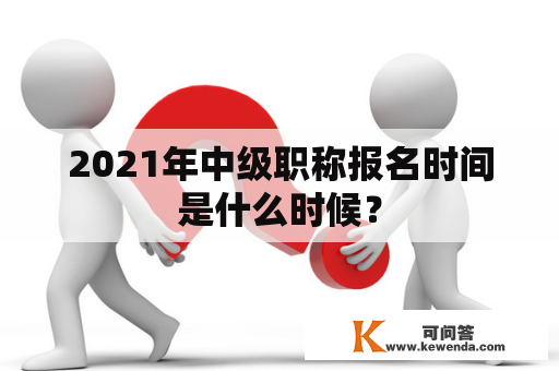 2021年中级职称报名时间是什么时候？