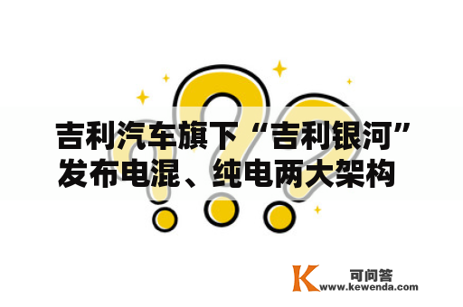 吉利汽车旗下“吉利银河”发布电混、纯电两大架构 将推2个系列7款产物