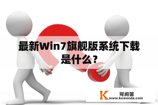 最新Win7旗舰版系统下载是什么？