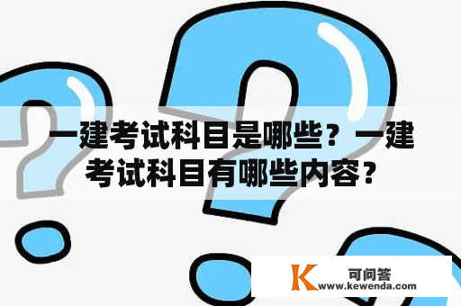 一建考试科目是哪些？一建考试科目有哪些内容？