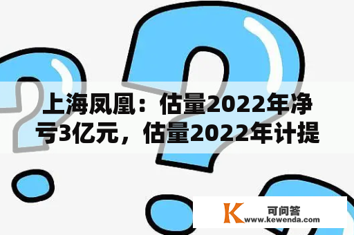 上海凤凰：估量2022年净亏3亿元，估量2022年计提商誉减值预备金额3.59亿元摆布