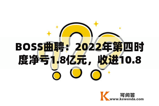 BOSS曲聘：2022年第四时度净亏1.8亿元，收进10.8亿元