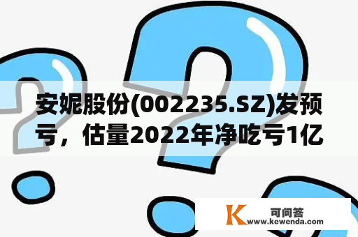 安妮股份(002235.SZ)发预亏，估量2022年净吃亏1亿元至1.4亿元 由盈转亏