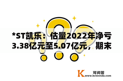 *ST凯乐：估量2022年净亏3.38亿元至5.07亿元，期末净资产为-21.54亿元到-23.22亿元，公司股票将被末行上市