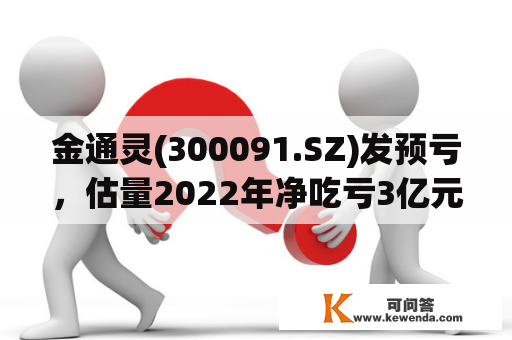 金通灵(300091.SZ)发预亏，估量2022年净吃亏3亿元至4亿元 同比由盈转亏