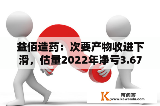 益佰造药：次要产物收进下滑，估量2022年净亏3.67亿元-4.4亿元