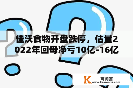 佳沃食物开盘跌停，估量2022年回母净亏10亿-16亿元