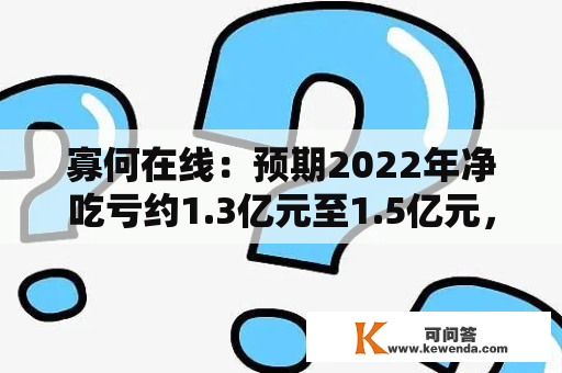 寡何在线：预期2022年净吃亏约1.3亿元至1.5亿元，同比盈转亏