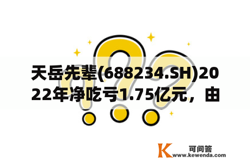 天岳先辈(688234.SH)2022年净吃亏1.75亿元，由盈转亏