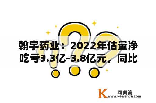 翰宇药业：2022年估量净吃亏3.3亿-3.8亿元，同比转亏