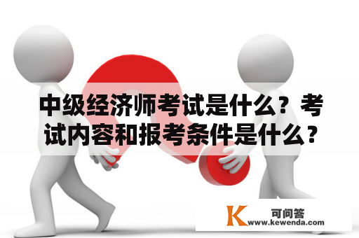 中级经济师考试是什么？考试内容和报考条件是什么？