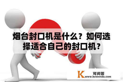 烟台封口机是什么？如何选择适合自己的封口机？