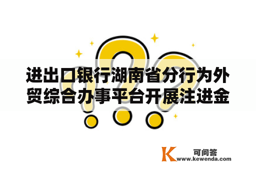 进出口银行湖南省分行为外贸综合办事平台开展注进金融动能
