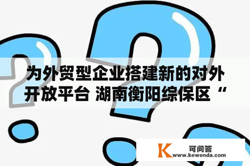 为外贸型企业搭建新的对外开放平台 湖南衡阳综保区“区港联动”首单货物发车