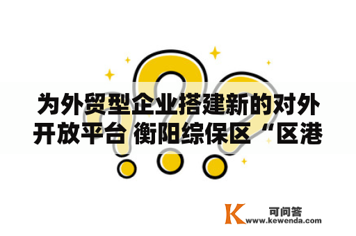 为外贸型企业搭建新的对外开放平台 衡阳综保区“区港联动”首单货物发车