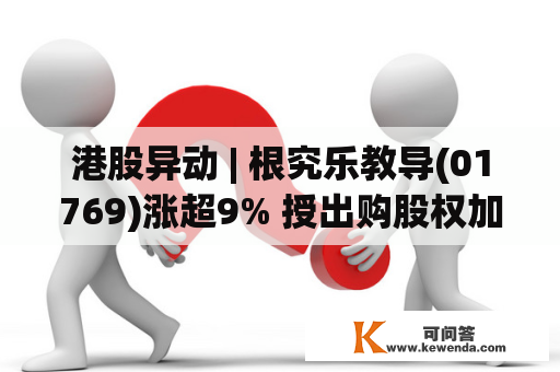 港股异动 | 根究乐教导(01769)涨超9% 授出购股权加码曲播电贸易务 机构定见存眷K12教导转型停顿
