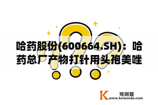 哈药股份(600664.SH)：哈药总厂产物打针用头孢美唑钠通过一致性评判