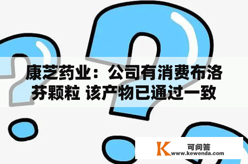 康芝药业：公司有消费布洛芬颗粒 该产物已通过一致评判