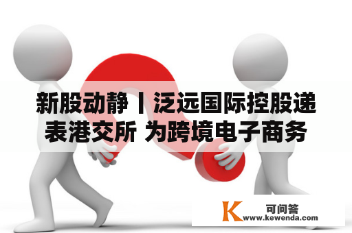 新股动静丨泛远国际控股递表港交所 为跨境电子商务物流办事赐与商