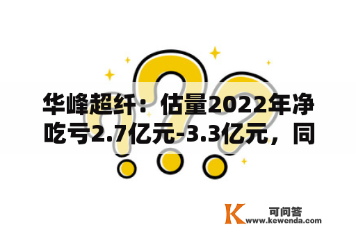 华峰超纤：估量2022年净吃亏2.7亿元-3.3亿元，同比转亏