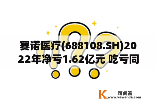 赛诺医疗(688108.SH)2022年净亏1.62亿元 吃亏同比扩展