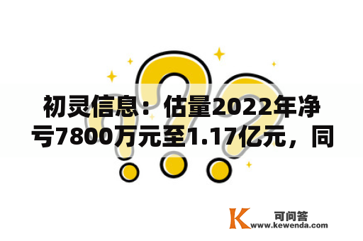 初灵信息：估量2022年净亏7800万元至1.17亿元，同比由盈转亏