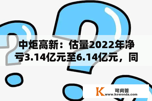 中炬高新：估量2022年净亏3.14亿元至6.14亿元，同比由盈转亏