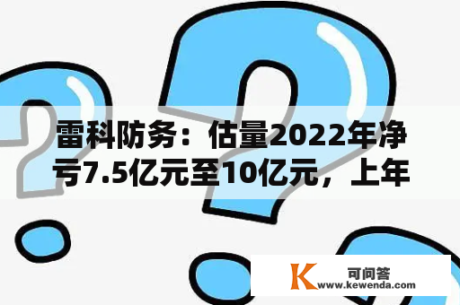 雷科防务：估量2022年净亏7.5亿元至10亿元，上年吃亏2.41亿元