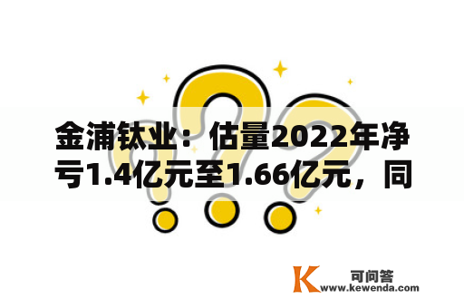 金浦钛业：估量2022年净亏1.4亿元至1.66亿元，同比由盈转亏