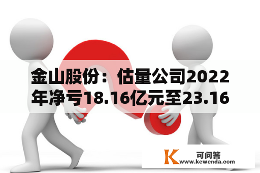 金山股份：估量公司2022年净亏18.16亿元至23.16亿元
