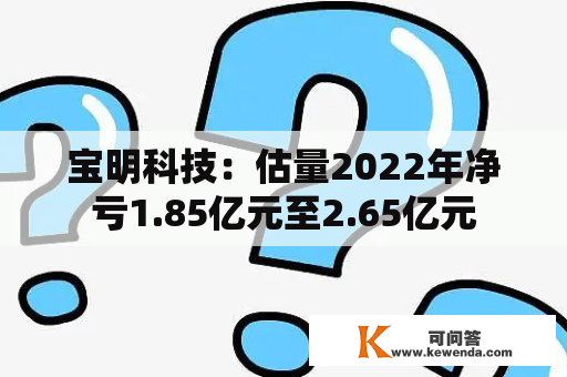 宝明科技：估量2022年净亏1.85亿元至2.65亿元