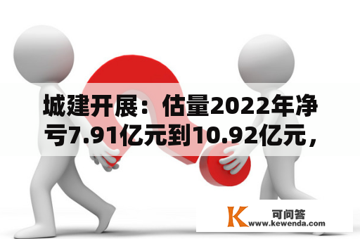 城建开展：估量2022年净亏7.91亿元到10.92亿元，同比由盈转亏
